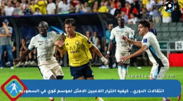 انتقالات الدوري.. كيفية اختيار اللاعبين الأمثل لموسم قوي في السعودية